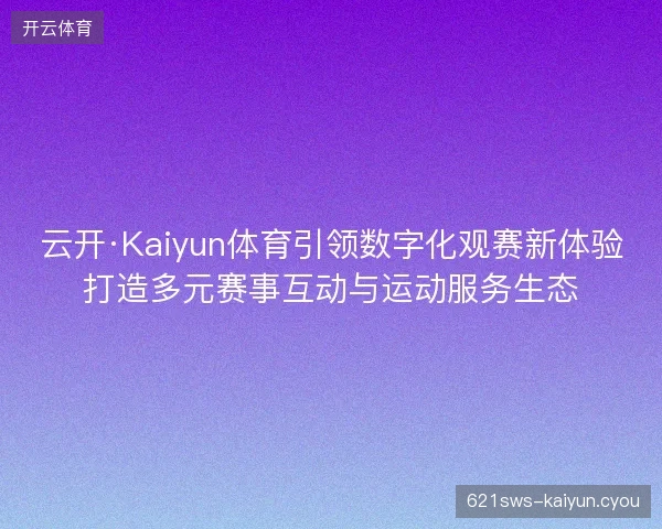 云开·Kaiyun体育引领数字化观赛新体验打造多元赛事互动与运动服务生态