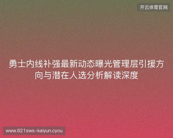 勇士内线补强最新动态曝光管理层引援方向与潜在人选分析解读深度