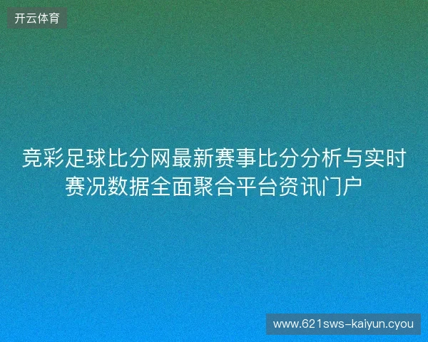竞彩足球比分网最新赛事比分分析与实时赛况数据全面聚合平台资讯门户
