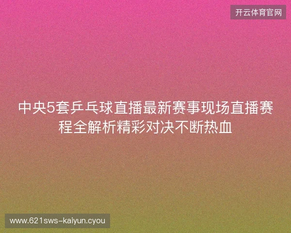 中央5套乒乓球直播最新赛事现场直播赛程全解析精彩对决不断热血