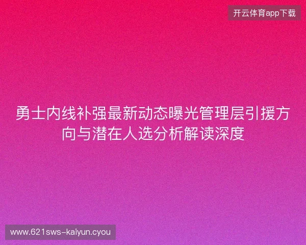 勇士内线补强最新动态曝光管理层引援方向与潜在人选分析解读深度